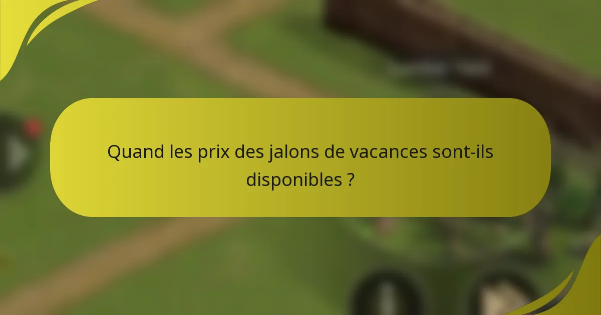 Quand les prix des jalons de vacances sont-ils disponibles ?