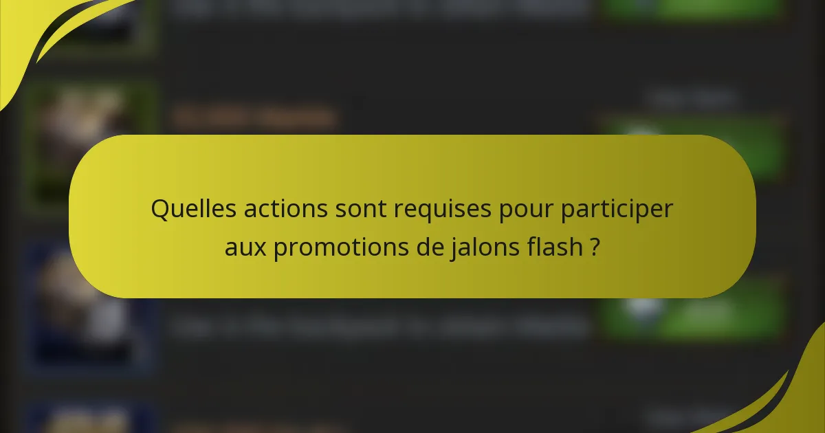 Quelles actions sont requises pour participer aux promotions de jalons flash ?