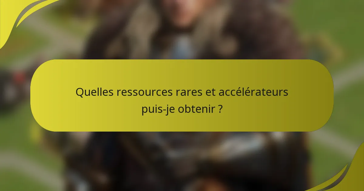 Quelles ressources rares et accélérateurs puis-je obtenir ?