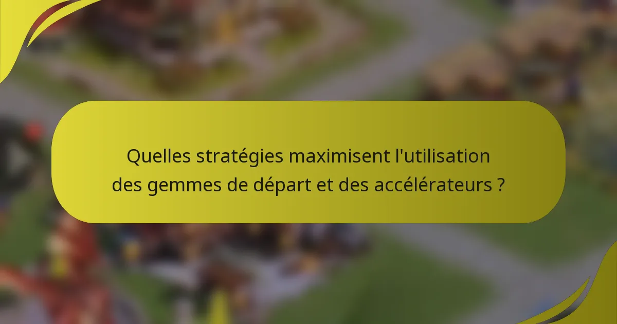 Quelles stratégies maximisent l'utilisation des gemmes de départ et des accélérateurs ?